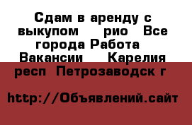 Сдам в аренду с выкупом kia рио - Все города Работа » Вакансии   . Карелия респ.,Петрозаводск г.